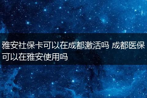 雅安社保卡可以在成都激活吗 成都医保可以在雅安使用吗