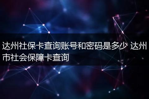 达州社保卡查询账号和密码是多少 达州市社会保障卡查询