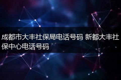 成都市大丰社保局电话号码 新都大丰社保中心电话号码