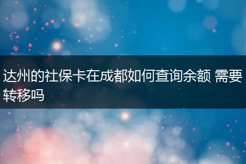 达州的社保卡在成都如何查询余额 需要转移吗