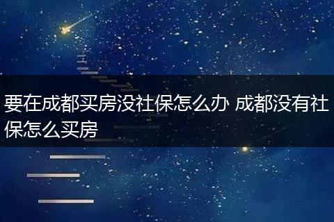 要在成都买房没社保怎么办 成都没有社保怎么买房