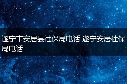 遂宁市安居县社保局电话 遂宁安居社保局电话