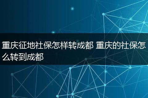 重庆征地社保怎样转成都 重庆的社保怎么转到成都