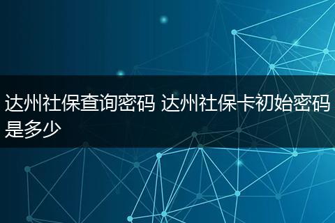 达州社保查询密码 达州社保卡初始密码是多少