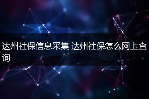 达州社保信息采集 达州社保怎么网上查询