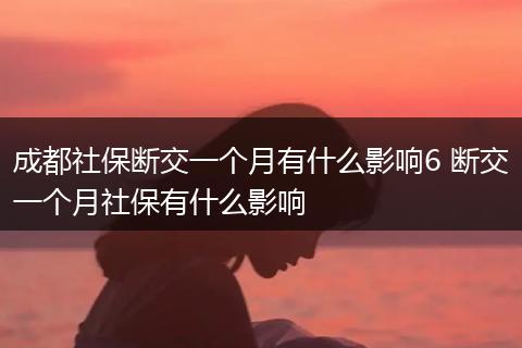 成都社保断交一个月有什么影响6 断交一个月社保有什么影响