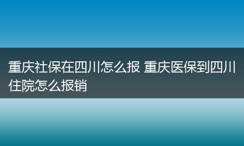 重庆社保在四川怎么报 重庆医保到四川住院怎么报销