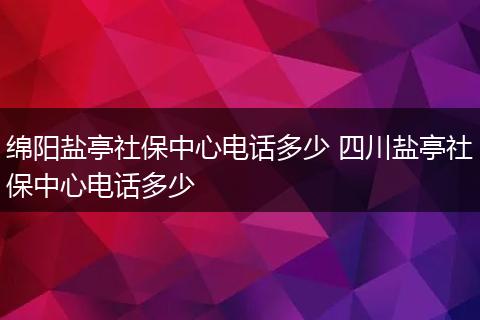 绵阳盐亭社保中心电话多少 四川盐亭社保中心电话多少
