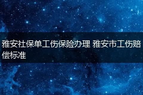 雅安社保单工伤保险办理 雅安市工伤赔偿标准