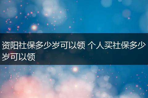 资阳社保多少岁可以领 个人买社保多少岁可以领