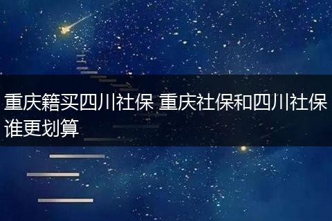 重庆籍买四川社保 重庆社保和四川社保谁更划算