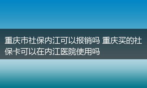 重庆市社保内江可以报销吗 重庆买的社保卡可以在内江医院使用吗