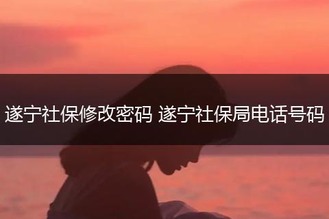 遂宁社保修改密码 遂宁社保局电话号码