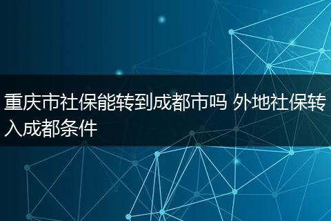 重庆市社保能转到成都市吗 外地社保转入成都条件