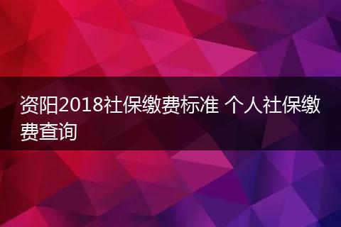 资阳2018社保缴费标准 个人社保缴费查询