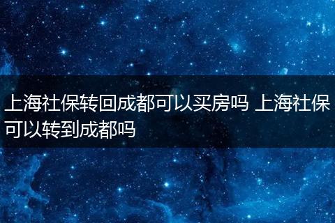 上海社保转回成都可以买房吗 上海社保可以转到成都吗