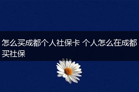 怎么买成都个人社保卡 个人怎么在成都买社保