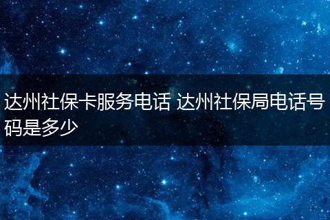达州社保卡服务电话 达州社保局电话号码是多少
