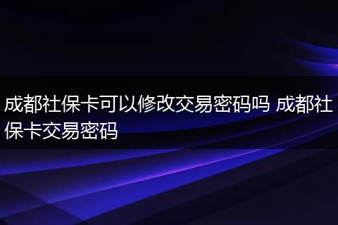 成都社保卡可以修改交易密码吗 成都社保卡交易密码