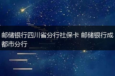 邮储银行四川省分行社保卡 邮储银行成都市分行