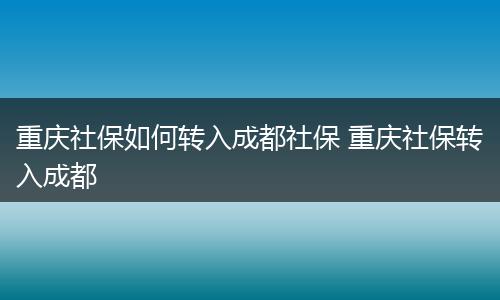 重庆社保如何转入成都社保 重庆社保转入成都