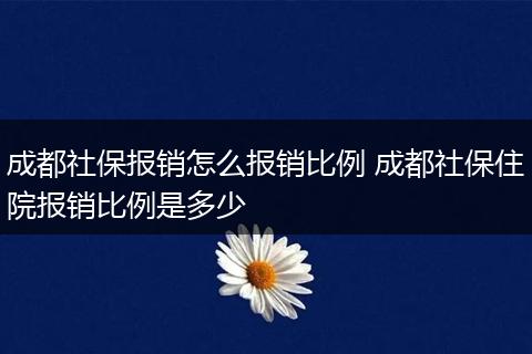 成都社保报销怎么报销比例 成都社保住院报销比例是多少