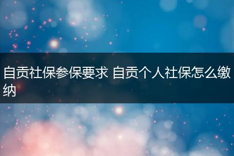 自贡社保参保要求 自贡个人社保怎么缴纳