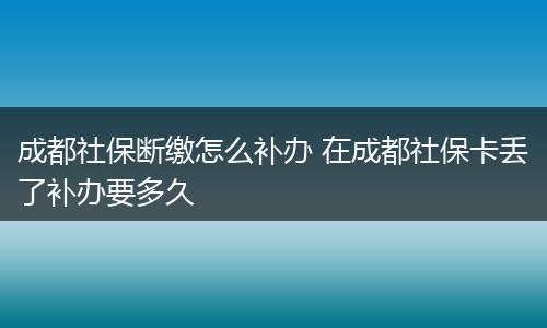 成都社保断缴怎么补办 在成都社保卡丢了补办要多久
