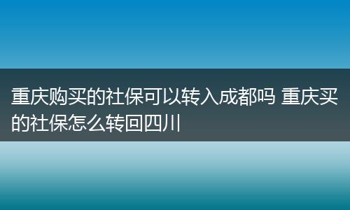 重庆购买的社保可以转入成都吗 重庆买的社保怎么转回四川