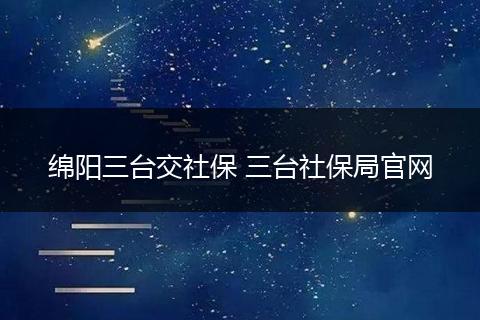 绵阳三台交社保 三台社保局官网