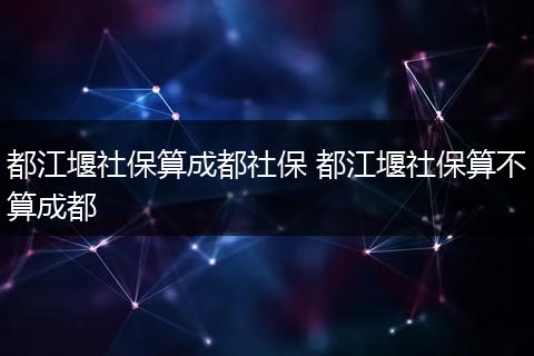 都江堰社保算成都社保 都江堰社保算不算成都