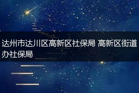 达州市达川区高新区社保局 高新区街道办社保局
