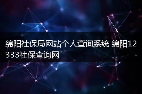 绵阳社保局网站个人查询系统 绵阳12333社保查询网