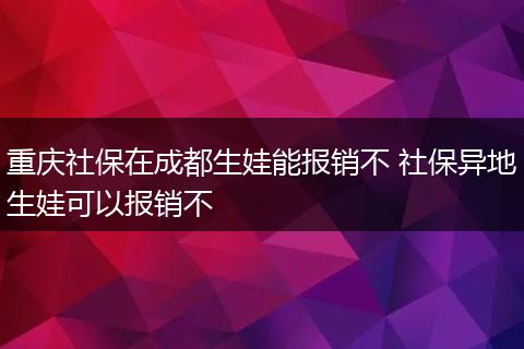 重庆社保在成都生娃能报销不 社保异地生娃可以报销不