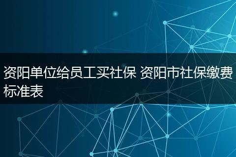 资阳单位给员工买社保 资阳市社保缴费标准表