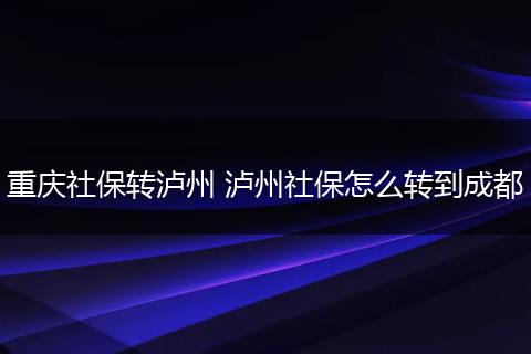 重庆社保转泸州 泸州社保怎么转到成都