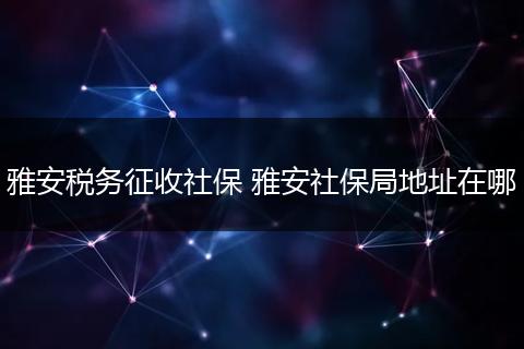 雅安税务征收社保 雅安社保局地址在哪