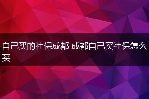 自己买的社保成都 成都自己买社保怎么买