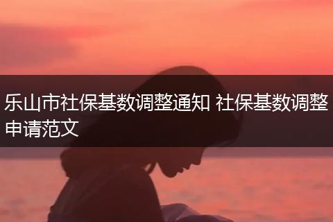乐山市社保基数调整通知 社保基数调整申请范文