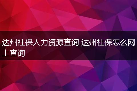 达州社保人力资源查询 达州社保怎么网上查询