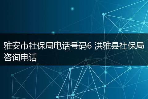 雅安市社保局电话号码6 洪雅县社保局咨询电话