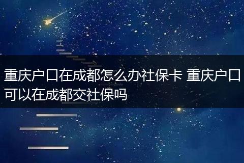 重庆户口在成都怎么办社保卡 重庆户口可以在成都交社保吗