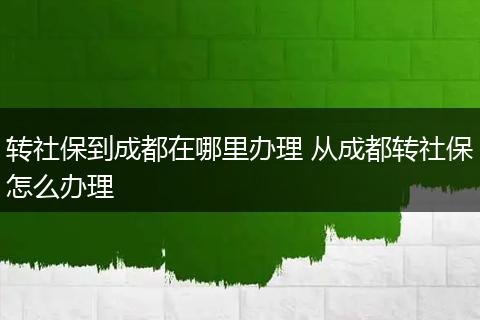 转社保到成都在哪里办理 从成都转社保怎么办理
