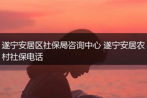 遂宁安居区社保局咨询中心 遂宁安居农村社保电话