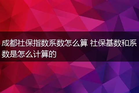 成都社保指数系数怎么算 社保基数和系数是怎么计算的