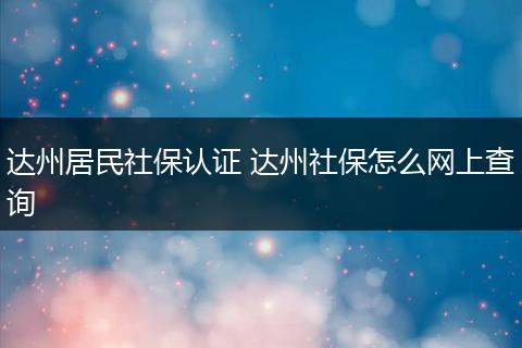 达州居民社保认证 达州社保怎么网上查询