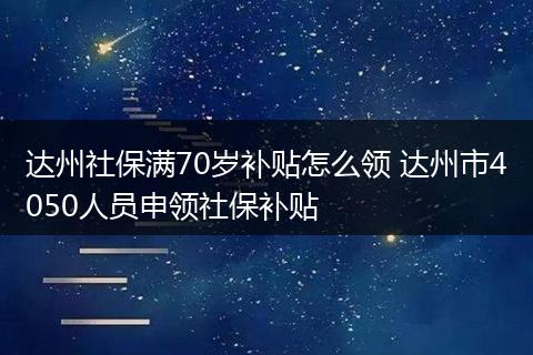 达州社保满70岁补贴怎么领 达州市4050人员申领社保补贴