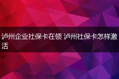 泸州企业社保卡在领 泸州社保卡怎样激活