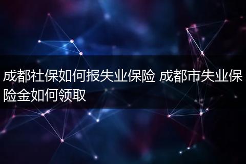 成都社保如何报失业保险 成都市失业保险金如何领取
