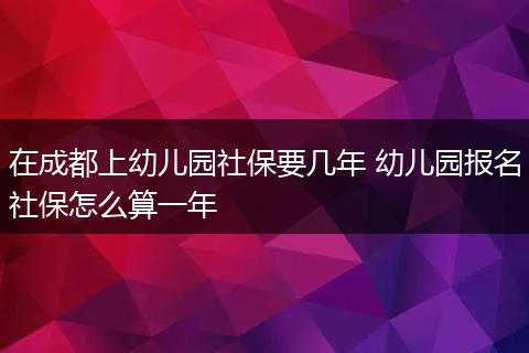 在成都上幼儿园社保要几年 幼儿园报名社保怎么算一年